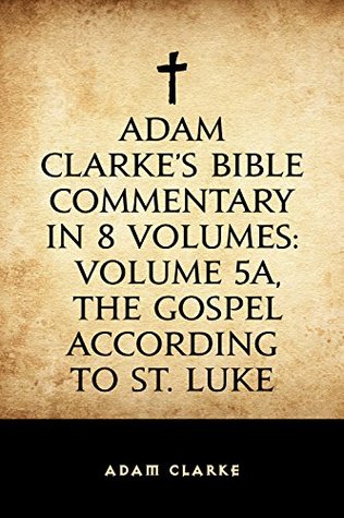 Download Adam Clarke's Bible Commentary in 8 Volumes: Volume 5A, The Gospel According to St. Luke - Adam Clarke | PDF