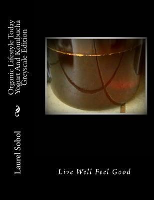Read Organic Lifestyle Today Yogurt and Kombucha Greyscale Edition - Laurel Marie Sobol file in ePub