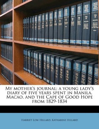 Download My Mother's Journal; A Young Lady's Diary of Five Years Spent in Manila, Macao, and the Cape of Good Hope from 1829-1834 - Harriet Low Hillard | PDF