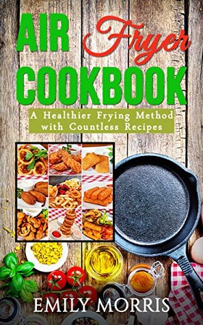 Download Air Fryer Cookbook: A Healthier Frying Method with Countless Recipes - Emily Morris | PDF