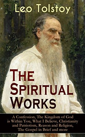 Read online The Spiritual Works of Leo Tolstoy: A Confession, The Kingdom of God is Within You, What I Believe, Christianity and Patriotism, Reason and Religion, The  Kind Youth and Correspondences with Gandhi) - Leo Tolstoy file in PDF