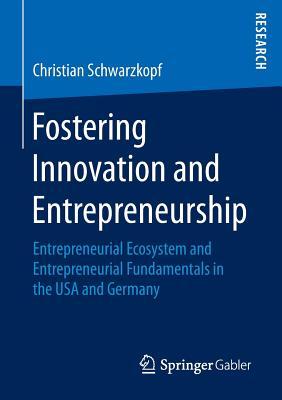 Read online Fostering Innovation and Entrepreneurship: Entrepreneurial Ecosystem and Entrepreneurial Fundamentals in the USA and Germany - Christian Schwarzkopf file in ePub