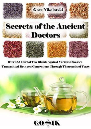 Read Secrets of the Ancient Doctors: Over 155 Herbal Tea Blends Against Various Diseases Transmitted Between Generations Through Thousands of Years - Goce Nikolovski file in ePub