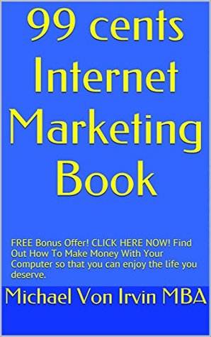 Read online 99 cents Internet Marketing Book: FREE Bonus Offer! CLICK HERE NOW! Find Out How To Make Money With Your Computer so that you can enjoy the life you deserve. - Michael Von Irvin file in ePub
