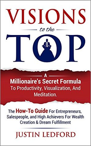 Read Visions To The Top: A Millionaire's Secret Formula to Productivity, Visualization, and Meditation - Justin Ledford | PDF