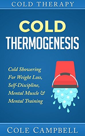 Download Cold Therapy: Cold Thermogenesis: Cold Showering - For - Weight Loss, Self Discipline, Mental Muscle & Mental Training (Arthiritis, Cellulite, Testosterone, Heat Therapy, Diabetes, Thyroid, Cortisol) - Cole Campbell | ePub