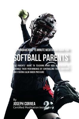 Read online The Fundamental 15 Minute Meditation Guide for Softball Parents: The Parents' Guide to Teaching Your Kids Meditation to Enhance Their Performance by Controlling Their Emotions and Staying Calm under Pressure - Correa (Certified Meditation Instructor) | PDF