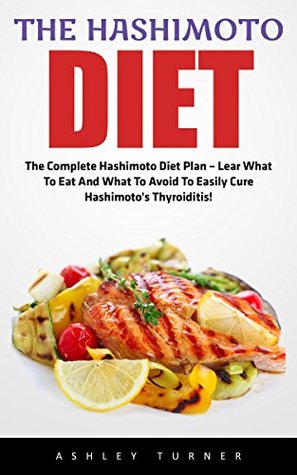 Read The Hashimoto Diet: The Complete Hashimoto Diet Plan - Learn What To Eat And What To Avoid To Easily Cure Hashimoto's Thyroiditis! (Hashimotos, Thyroid Diet, Thyroid Symptoms) - Ashley Turner file in ePub