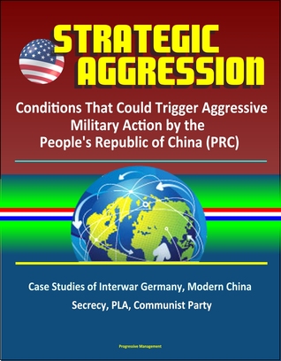 Read online Strategic Aggression: Conditions That Could Trigger Aggressive Military Action by the People's Republic of China (PRC) - Case Studies of Interwar Germany, Modern China, Secrecy, PLA, Communist Party - Progressive Management | ePub