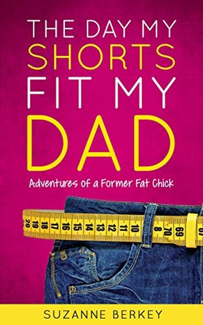 Read online The Day My Shorts Fit My Dad: Adventures of a Former Fat Chick - Suzanne Berkey file in PDF