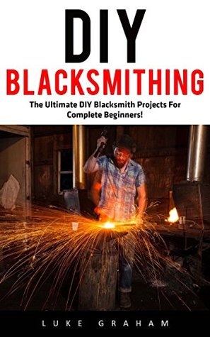 Read online DIY Blacksmithing: The Ultimate DIY Blacksmith Projects For Complete Beginners! (Blacksmithing, Metal Work, How To Blacksmith) - Luke Graham file in PDF