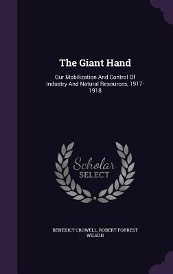 Read The Giant Hand: Our Mobilization and Control of Industry and Natural Resources, 1917-1918 - Benedict Crowell file in PDF