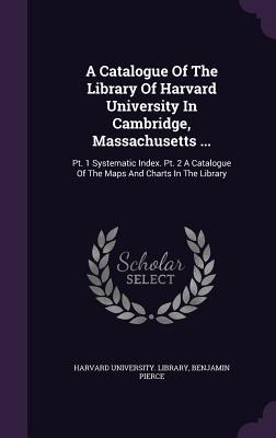 Read online A Catalogue of the Library of Harvard University in Cambridge, Massachusetts : PT. 1 Systematic Index. PT. 2 a Catalogue of the Maps and Charts in the Library - Harvard University Library | ePub