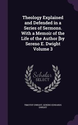 Read Theology Explained and Defended in a Series of Sermons. with a Memoir of the Life of the Author [By Sereno E. Dwight Volume 3 - Timothy Dwight | ePub