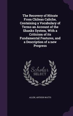 Download The Recovery of Nitrate from Chilean Caliche, Containing a Vocabulary of Terms an Account of the Shanks System, with a Criticism of Its Fundamental Features, and a Description of a New Progress - Arthur Watts Allen | ePub