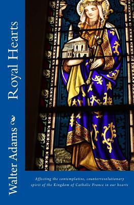 Read Royal Hearts: Affecting the Contemplative, Counterrevolutionary Spirit of the Kingdom of Catholic France in Our Hearts - Walter Adams file in ePub