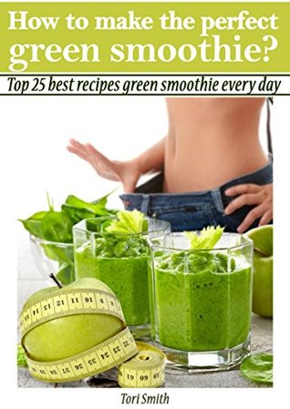 Download How to make the perfect green smoothie? Top 25 best recipes green smoothie every day (Green Smoothie Recipe Book, Weight Loss Smoothies, Healthy Smoothies) - Tori Smith | PDF