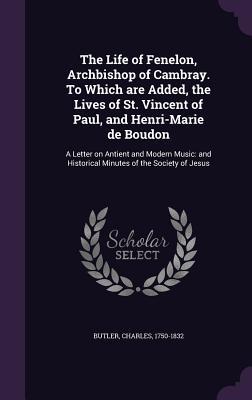 Read The Life of Fenelon, Archbishop of Cambray. to Which Are Added, the Lives of St. Vincent of Paul, and Henri-Marie de Boudon: A Letter on Antient and Modern Music: And Historical Minutes of the Society of Jesus - Charles Butler file in ePub