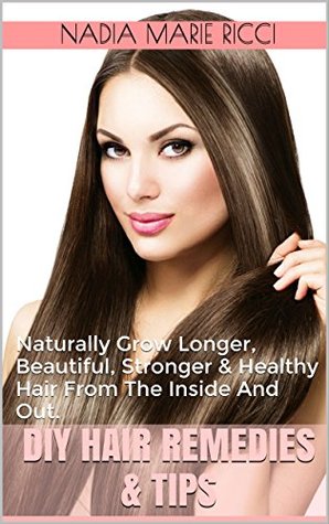 Read online DIY Hair Remedies & Tips: Naturally Grow Longer, Beautiful, Stronger & Healthy Hair From The Inside And Out. - Nadia Marie Ricci | ePub