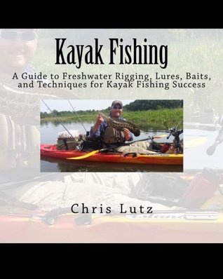Read online Kayak Fishing: A Guide to Freshwater Rigging, Lures, Baits, and Techniques for Kayak Fishing Success - Chris Lutz file in PDF