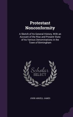 Read Protestant Nonconformity: A Sketch of Its General History, with an Account of the Rise and Present State of Its Various Denominations in the Town of Birmingham - John Angell James file in ePub