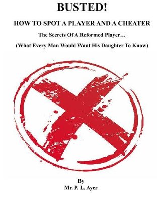 Download Busted! How To Spot A Player and A Cheater: The Secrets Of A Reformed Player (What Every Man Would Want His Daughter To Know) - P.L. Ayer | ePub