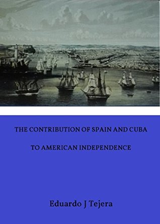 Read online THE CONTRIBUTION OF SPAIN AND CUBA TO AMERICAN INDEPENDENCE: THE FORGOTTEN ALLY - Eduardo J Tejera file in PDF