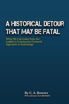 Read online A Historical Detour at May Be Fatal: What We Can Learn from the Luddite's Community-Centered Approach to Technology - C.A. Bowers file in ePub