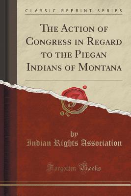 Read The Action of Congress in Regard to the Piegan Indians of Montana (Classic Reprint) - Indian Rights Association file in ePub