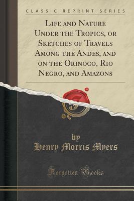 Read online Life and Nature Under the Tropics, or Sketches of Travels Among the Andes, and on the Orinoco, Rio Negro, and Amazons (Classic Reprint) - Henry Morris Myers file in PDF