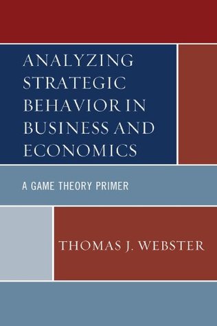 Read Analyzing Strategic Behavior in Business and Economics: A Game Theory Primer - Thomas J. Webster | PDF