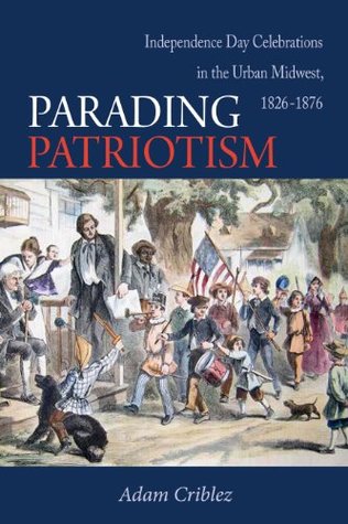 Read Parading Patriotism: Independence Day Celebrations in the Urban Midwest, 1826-1876 - Adam J. Criblez | PDF