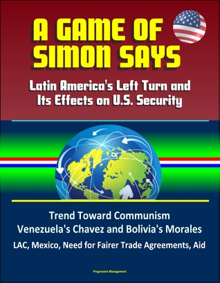Read A Game of Simon Says: Latin America's Left Turn and Its Effects on U.S. Security - Trend Toward Communism, Venezuela's Chavez and Bolivia's Morales, LAC, Mexico, Need for Fairer Trade Agreements, Aid - J. Lee Bennett file in ePub