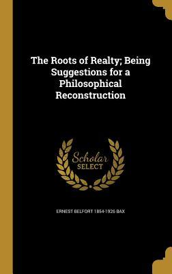 Read online The Roots of Realty; Being Suggestions for a Philosophical Reconstruction - Ernest Belfort Bax | PDF