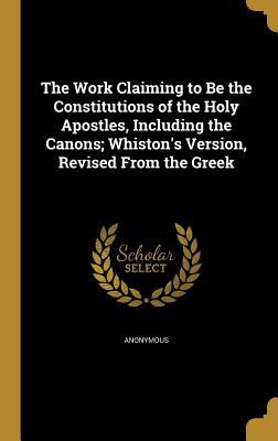 Download The Work Claiming to Be the Constitutions of the Holy Apostles, Including the Canons; Whiston's Version, Revised from the Greek - Anonymous | PDF