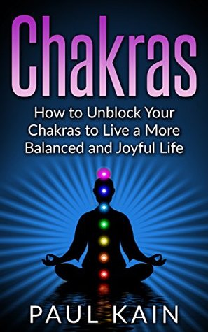 Read Chakras:How to Unblock your Chakras to Live a more Balanced and Joyful Life (Chakras, Auras, Third Eye, Kundalini Book 1) - Paul Kain | PDF