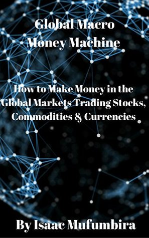 Read online Global Macro Money Machine: How to Make Money in the Global Markets Trading Stocks, Commodities & Currencies - Isaac Mufumbira | PDF