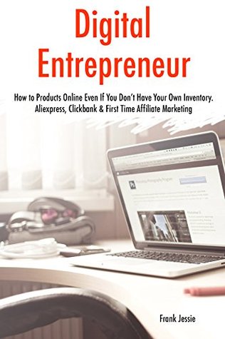 Read Digital Entrepreneur (2017 Bundle): How to Products Online Even If You Don't Have Your Own Inventory. Aliexpress, Clickbank & First Time Affiliate Marketing - Frank Jessie | PDF