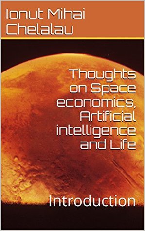 Download Thoughts on Space economics, Artificial intelligence and Life: Introduction - Ionut Mihai Chelalau | PDF