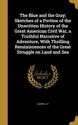Read The Blue and the Gray; Sketches of a Portion of the Unwritten History of the Great American Civil War, a Truthful Narrative of Adventure, with Thrilling Reminiscences of the Great Struggle on Land and Sea - J.P. Austin | PDF