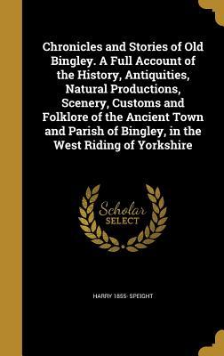 Read online Chronicles and Stories of Old Bingley. a Full Account of the History, Antiquities, Natural Productions, Scenery, Customs and Folklore of the Ancient Town and Parish of Bingley, in the West Riding of Yorkshire - Harry Speight file in ePub