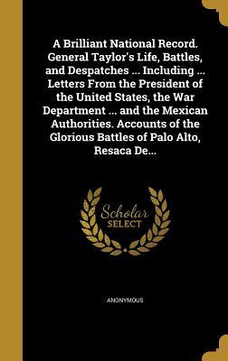 Read online A Brilliant National Record. General Taylor's Life, Battles, and Despatches  Including  Letters from the President of the United States, the War Department  and the Mexican Authorities. Accounts of the Glorious Battles of Palo Alto, Resaca de - Anonymous | ePub
