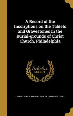 Download A Record of the Inscriptions on the Tablets and Gravestones in the Burial-Grounds of Christ Church, Philadelphia - Edward L Clark file in PDF