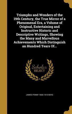 Read Triumphs and Wonders of the 19th Century, the True Mirror of a Phenomenal Era, a Volume of Original, Entertaining and Instructive Historic and Descriptive Writings, Showing the Many and Marvellous Achievements Which Distinguish an Hundred Years Of - James P. Boyd file in ePub