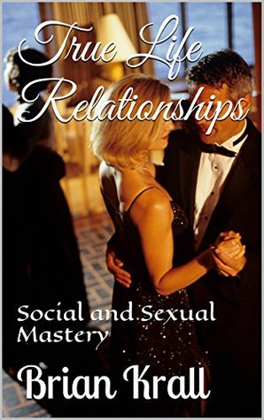 Read True Life Relationships: Social and Sexual Mastery - Brian Krall | PDF
