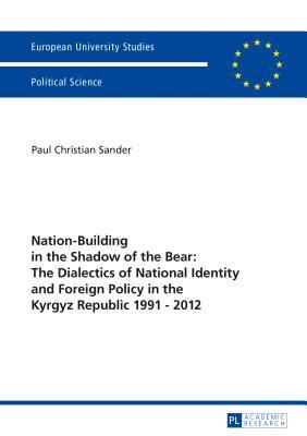 Read Nation-Building in the Shadow of the Bear: The Dialectics of National Identity and Foreign Policy in the Kyrgyz Republic 1991-2012 - Paul Christian Sander file in PDF