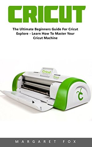 Read online Cricut: The Ultimate Beginners Guide For Cricut Explore - Learn How To Master Your Cricut Machine! - Margaret Fox | ePub