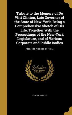Read online Tribute to the Memory of de Witt Clinton, Late Governor of the State of New-York. Being a Comprehensive Sketch of His Life, Together with the Proceedings of the New-York Legislature, and of Various Corporate and Public Bodies: Also, the Notices of His - Cuyler Staats | PDF
