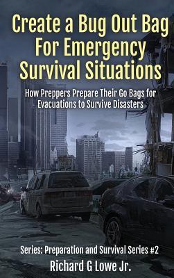 Download Create a Bug Out Bag for Emergency Survival Situations: How Preppers Prepare Their Go Bags for Evacuations to Survive Disasters - Richard G. Lowe Jr. | PDF