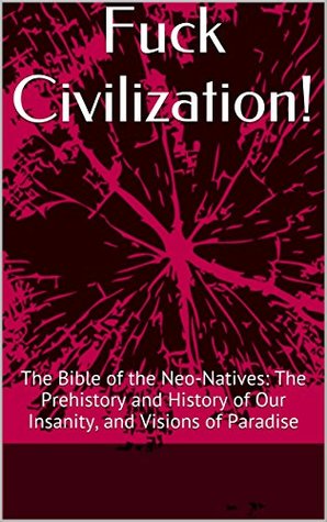 Download Fuck Civilization!: The Bible of the Neo-Natives: The Prehistory and History of Our Insanity, and Visions of Paradise (The History of Imperial Bullshit Book 7) - Peter Dudink file in PDF